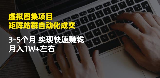 虚拟图集项目：矩阵站群自动化成交，3-5个月实现快速赚钱月入1W+左右-森哥资源库