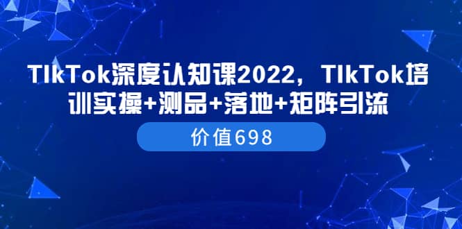 TIkTok深度认知课2022，TIkTok培训实操 测品 落地 矩阵引流（价值698）-森哥资源库