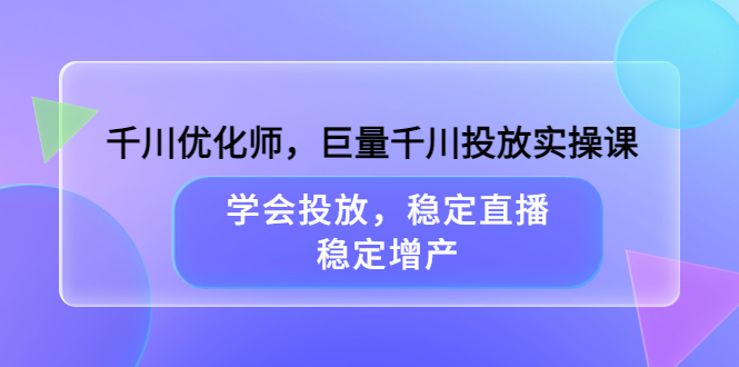 千川优化师，巨量千川投放实操课，学会投放，稳定直播，稳定增产-森哥资源库