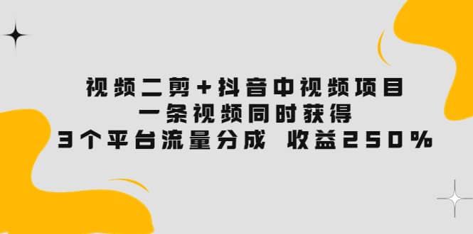 视频二剪+抖音中视频项目：一条视频获得3个平台流量分成 收益250% 价值4980-森哥资源库