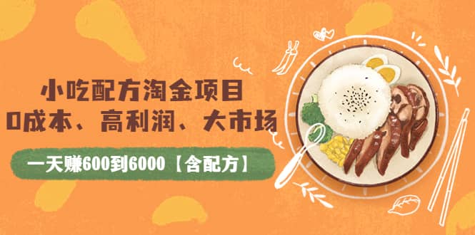 小吃配方淘金项目：0成本、高利润、大市场，一天赚600到6000【含配方】-森哥资源库