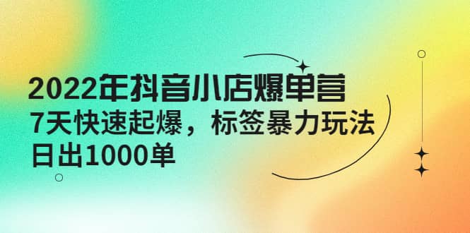 2022年抖音小店爆单营【更新10月】 7天快速起爆 标签玩法-森哥资源库