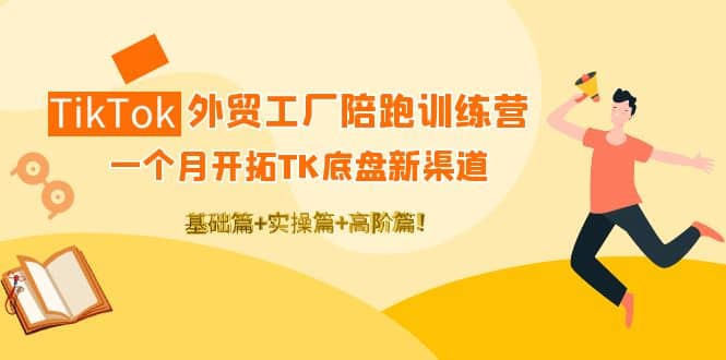 TikTok外贸工厂陪跑训练营：一个月开拓TK底盘新渠道 基础 实操 高阶篇-森哥资源库