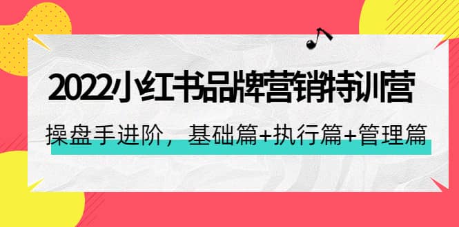 2022小红书品牌营销特训营：操盘手进阶，基础篇+执行篇+管理篇（42节）-森哥资源库