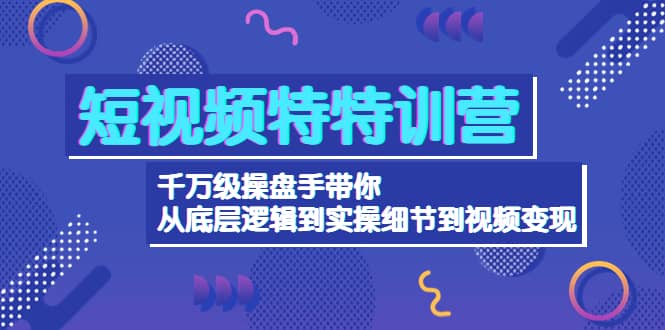 短视频特特训营：千万级操盘手带你从底层逻辑到实操细节到变现-价值2580-森哥资源库