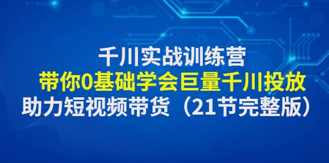 千川实战训练营：带你0基础学会巨量千川投放，助力短视频带货（21节完整版）-森哥资源库