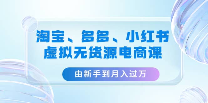 淘宝、多多、小红书-虚拟无货源电商课（3套课程）-森哥资源库