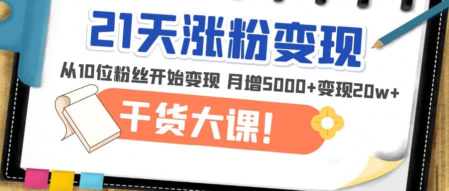 21天精准涨粉变现干货大课：从10位粉丝开始变现 月增5000+-森哥资源库