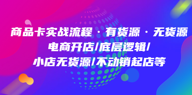 商品卡实战流程·有货源无货源 电商开店/底层逻辑/小店无货源/不动销起店等-森哥资源库