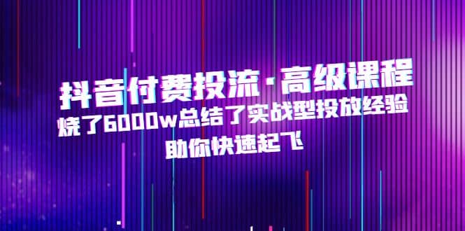 抖音付费投流·高级课程，烧了6000w总结了实战型投放经验，助你快速起飞-森哥资源库