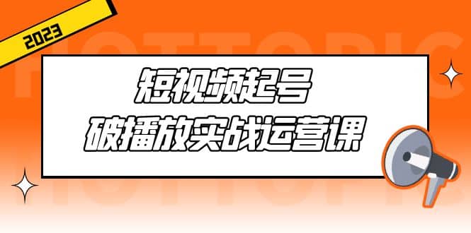 短视频起号·破播放实战运营课，用通俗易懂大白话带你玩转短视频-森哥资源库