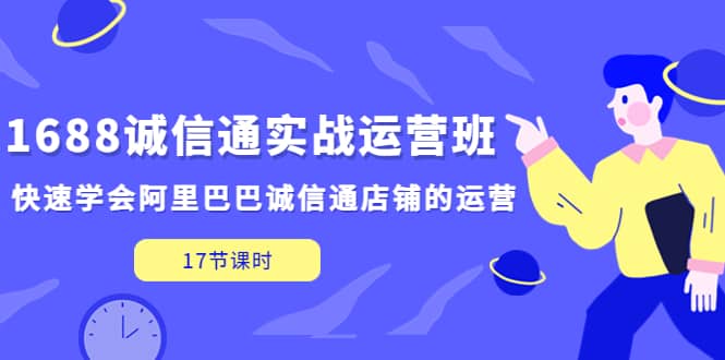 1688诚信通实战运营班，快速学会阿里巴巴诚信通店铺的运营(17节课)-森哥资源库