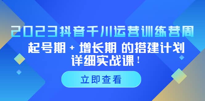 2023抖音千川运营训练营，起号期 增长期 的搭建计划详细实战课-森哥资源库