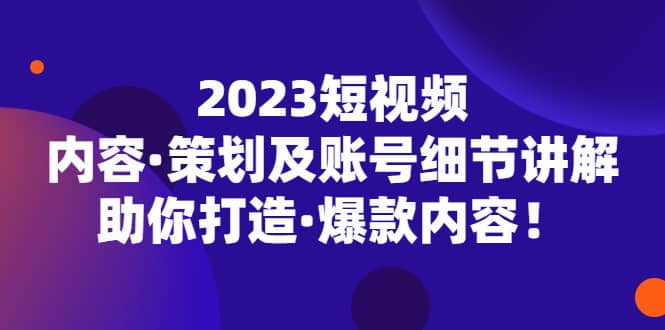 2023短视频内容·策划及账号细节讲解，助你打造·爆款内容-森哥资源库