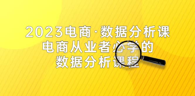 2023电商·数据分析课，电商·从业者必学的数据分析课程（42节课）-森哥资源库