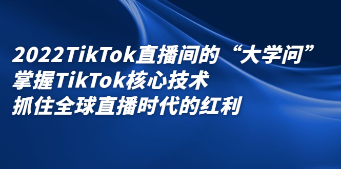 2022TikTok直播间的“大学问”，掌握TikTok核心技术，抓住全球直播时代的红利-森哥资源库