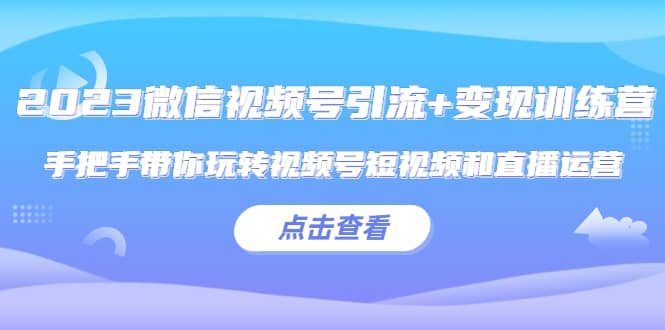 2023微信视频号引流 变现训练营：手把手带你玩转视频号短视频和直播运营-森哥资源库