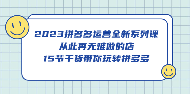 2023拼多多运营全新系列课，从此再无难做的店，15节干货带你玩转拼多多-森哥资源库