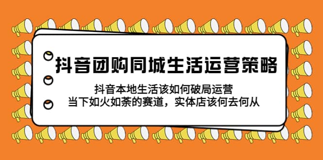 抖音团购同城生活运营策略，抖音本地生活该如何破局，实体店该何去何从-森哥资源库