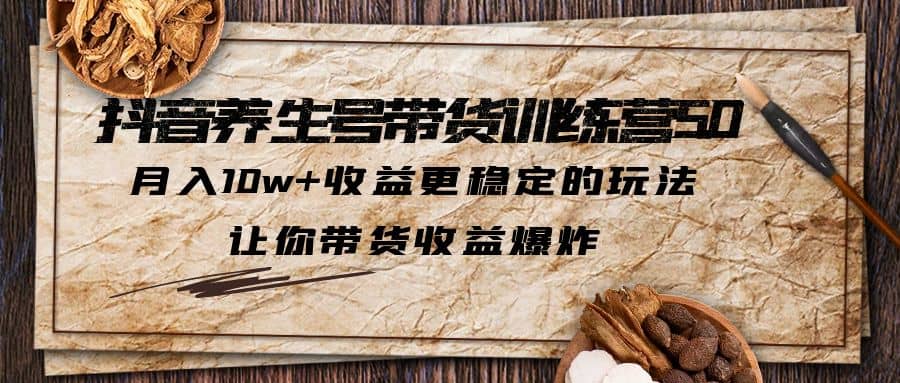 抖音养生号带货·训练营5.0 月入10w+稳定玩法 让你带货收益爆炸(更新)-森哥资源库