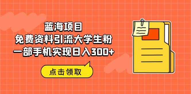 蓝海项目，免费资料引流大学生粉一部手机实现日入300+-森哥资源库