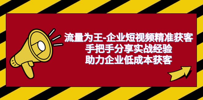 流量为王-企业 短视频精准获客，手把手分享实战经验，助力企业低成本获客-森哥资源库