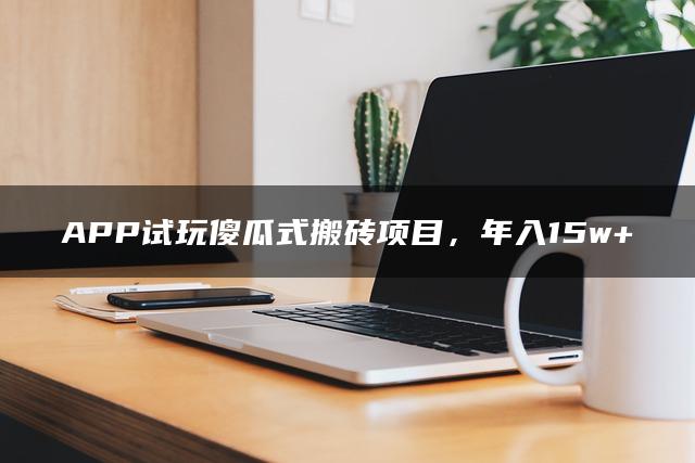 APP试玩傻瓜式搬砖项目，年入15w+-森哥资源库