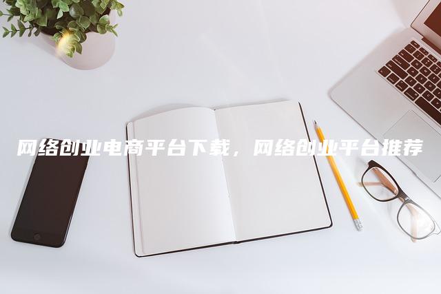 网络创业电商平台下载，网络创业平台推荐-森哥资源库