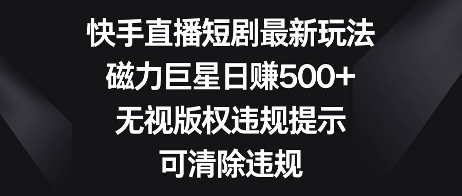 快手直播短剧最新玩法，磁力巨星日赚500+，无视版权违规提示，可清除违规-森哥资源库